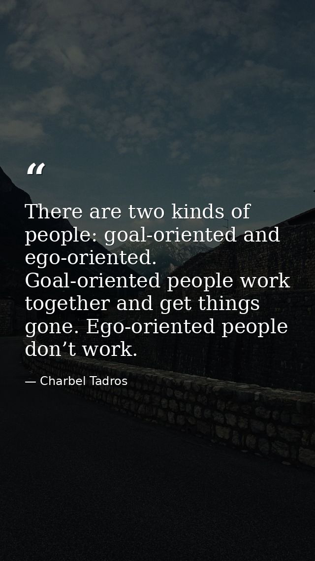 There are two kinds of people: goal-oriented and ego-oriented. Goal-oriented people work together and get things gone. E — Charbel Tadros
