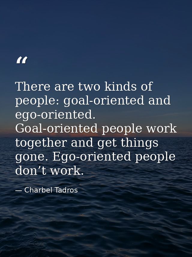 There are two kinds of people: goal-oriented and ego-oriented. Goal-oriented people work together and get things gone. E — Charbel Tadros