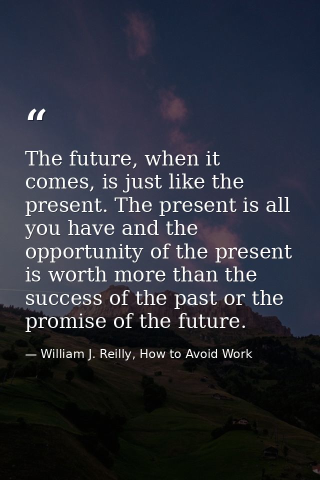 The future, when it comes, is just like the present. The present is all you have and the opportunity of the present is w — William J. Reilly, How to Avoid Work