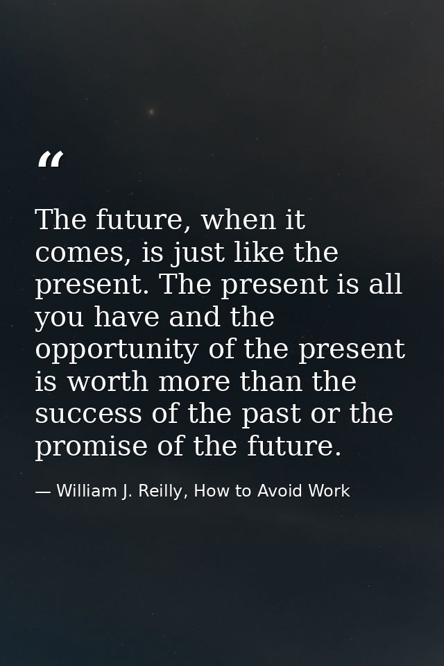 The future, when it comes, is just like the present. The present is all you have and the opportunity of the present is w — William J. Reilly, How to Avoid Work