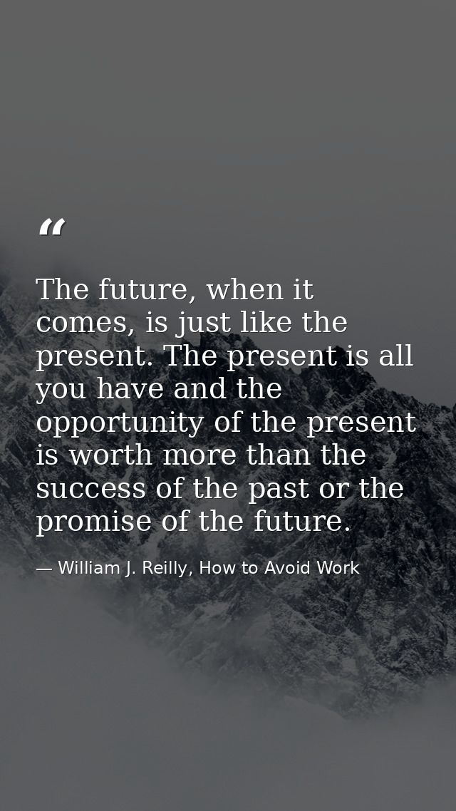 The future, when it comes, is just like the present. The present is all you have and the opportunity of the present is w — William J. Reilly, How to Avoid Work