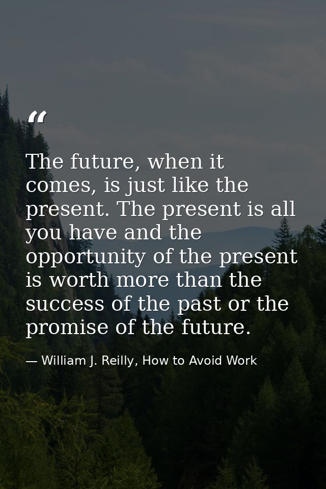 The future, when it comes, is just like the present. The present is all you have and the opportunity of the present is w — William J. Reilly, How to Avoid Work