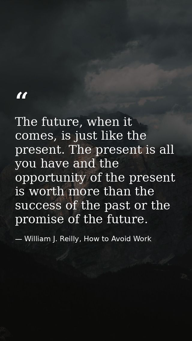 The future, when it comes, is just like the present. The present is all you have and the opportunity of the present is w — William J. Reilly, How to Avoid Work