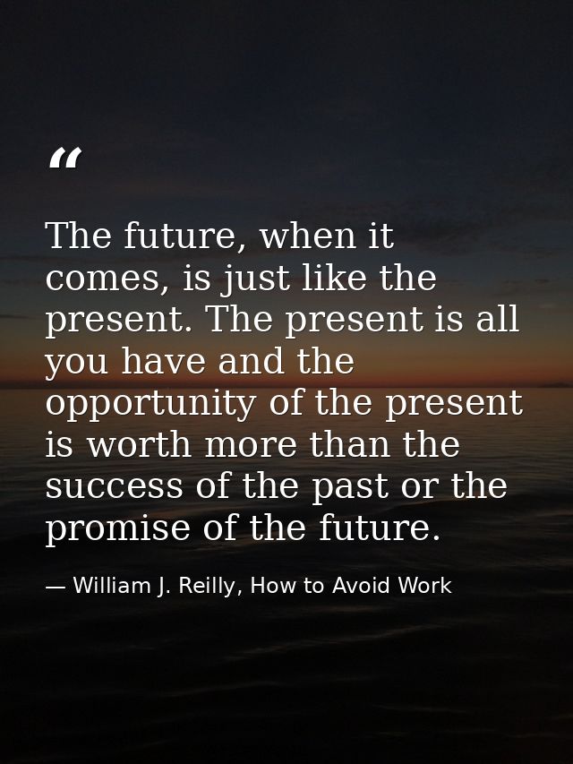 The future, when it comes, is just like the present. The present is all you have and the opportunity of the present is w — William J. Reilly, How to Avoid Work