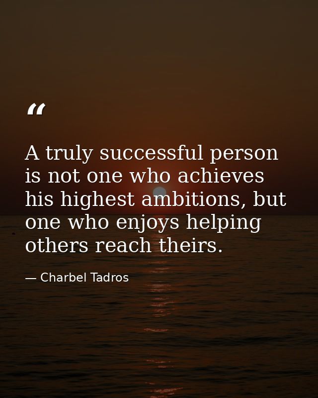 A truly successful person is not one who achieves his highest ambitions, but one who enjoys helping others reach theirs. — Charbel Tadros