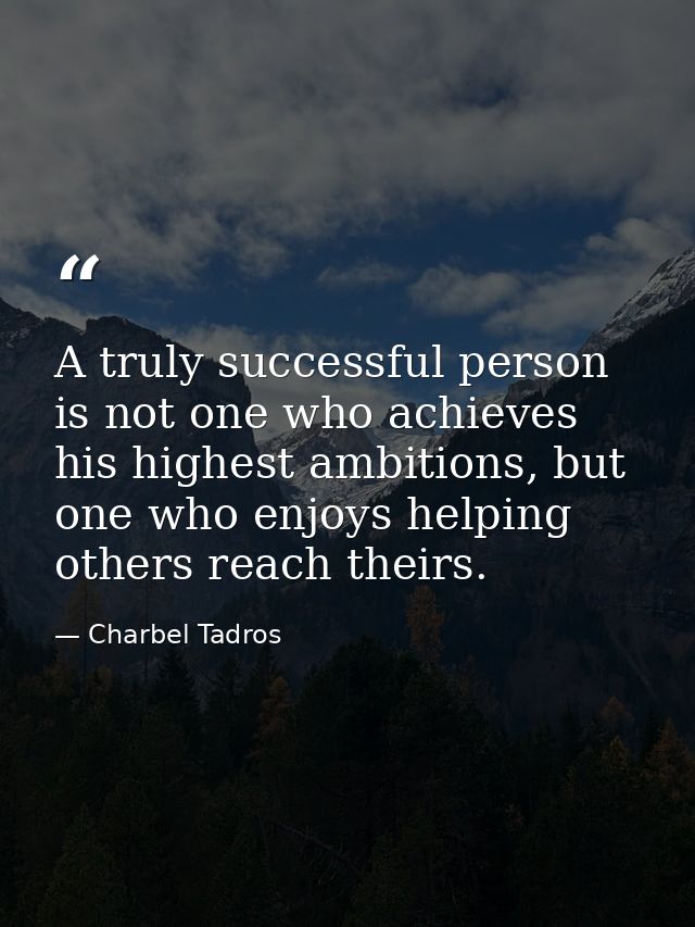A truly successful person is not one who achieves his highest ambitions, but one who enjoys helping others reach theirs. — Charbel Tadros
