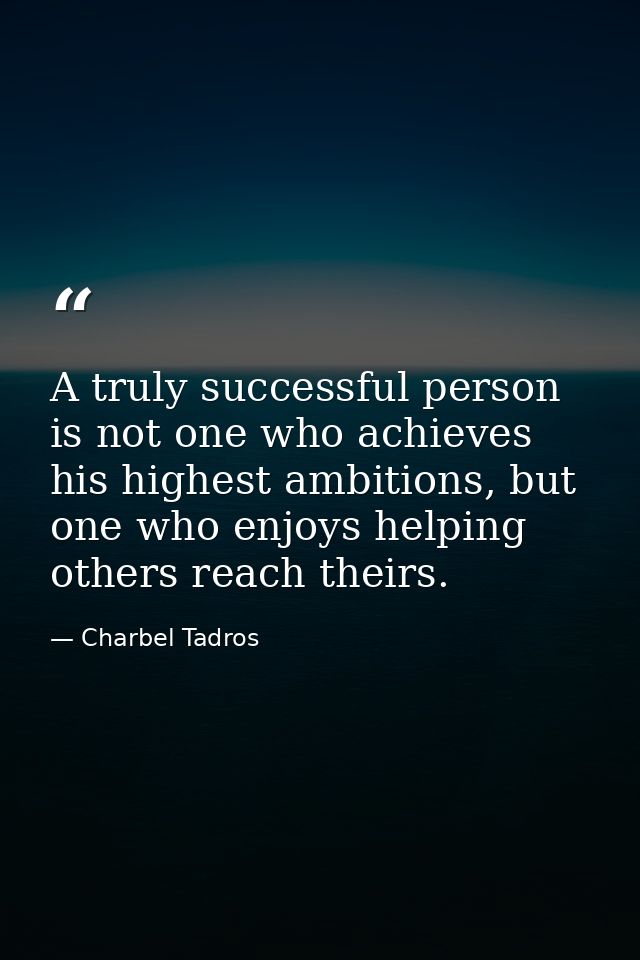 A truly successful person is not one who achieves his highest ambitions, but one who enjoys helping others reach theirs. — Charbel Tadros