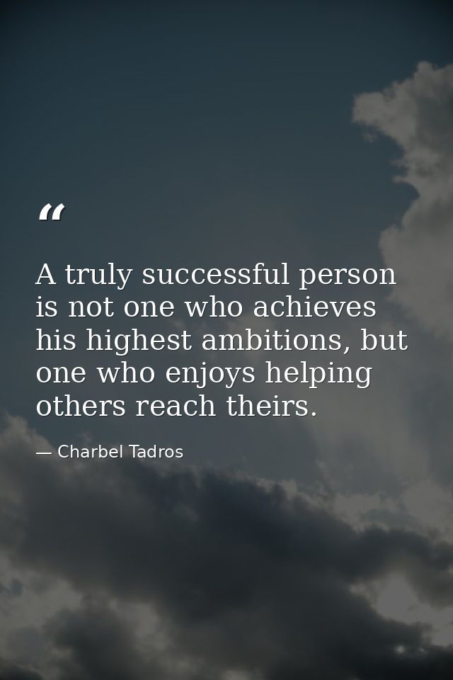A truly successful person is not one who achieves his highest ambitions, but one who enjoys helping others reach theirs. — Charbel Tadros