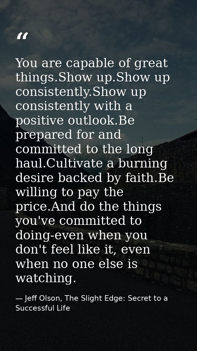 You are capable of great things.Show up.Show up consistently.Show up consistently with a positive outlook.Be prepared fo — Jeff Olson, The Slight Edge: Secret to a Successful Life