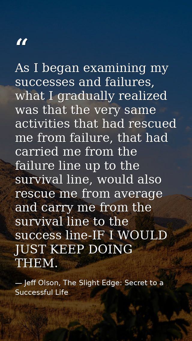 As I began examining my successes and failures, what I gradually realized was that the very same activities that had res — Jeff Olson, The Slight Edge: Secret to a Successful Life