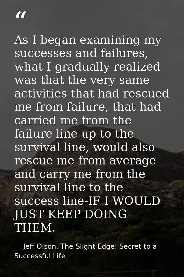 As I began examining my successes and failures, what I gradually realized was that the very same activities that had res — Jeff Olson, The Slight Edge: Secret to a Successful Life