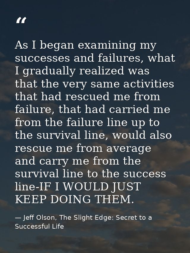 As I began examining my successes and failures, what I gradually realized was that the very same activities that had res — Jeff Olson, The Slight Edge: Secret to a Successful Life