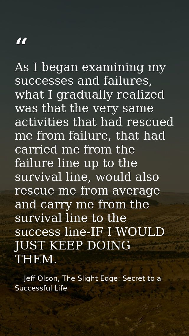 As I began examining my successes and failures, what I gradually realized was that the very same activities that had res — Jeff Olson, The Slight Edge: Secret to a Successful Life