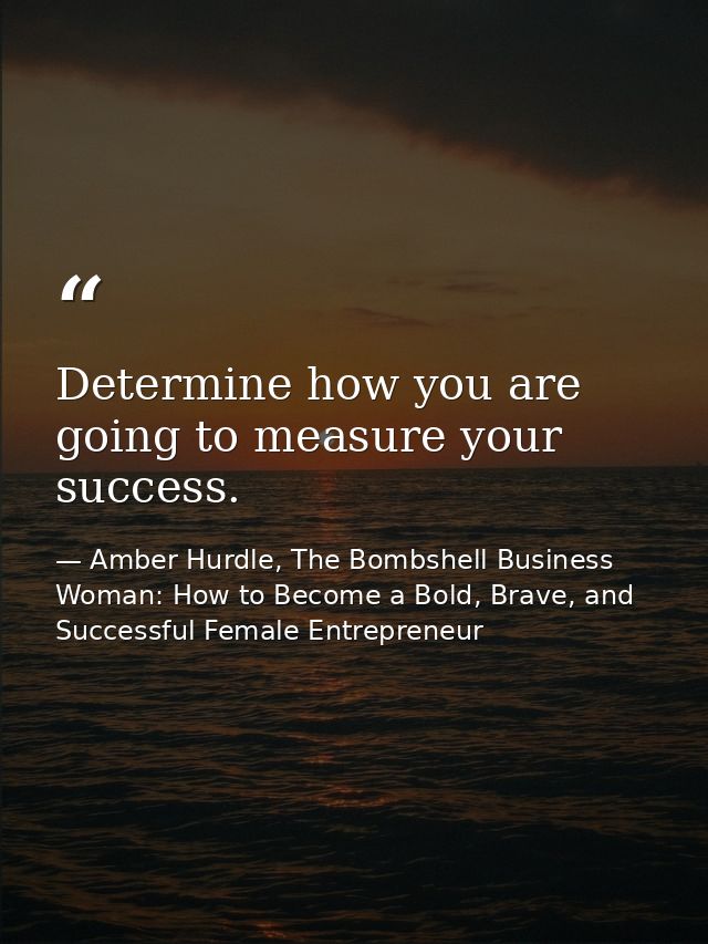 Determine how you are going to measure your success. — Amber Hurdle, The Bombshell Business Woman: How to Become a Bold, Brave, and Successful Female Entrepreneur