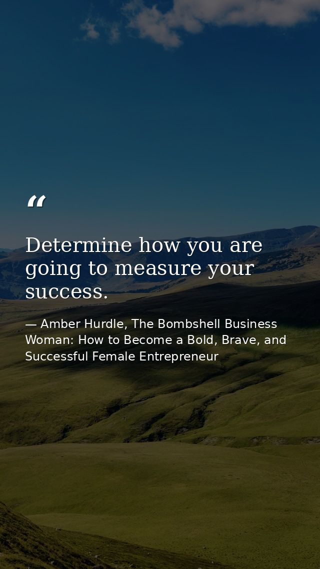 Determine how you are going to measure your success. — Amber Hurdle, The Bombshell Business Woman: How to Become a Bold, Brave, and Successful Female Entrepreneur
