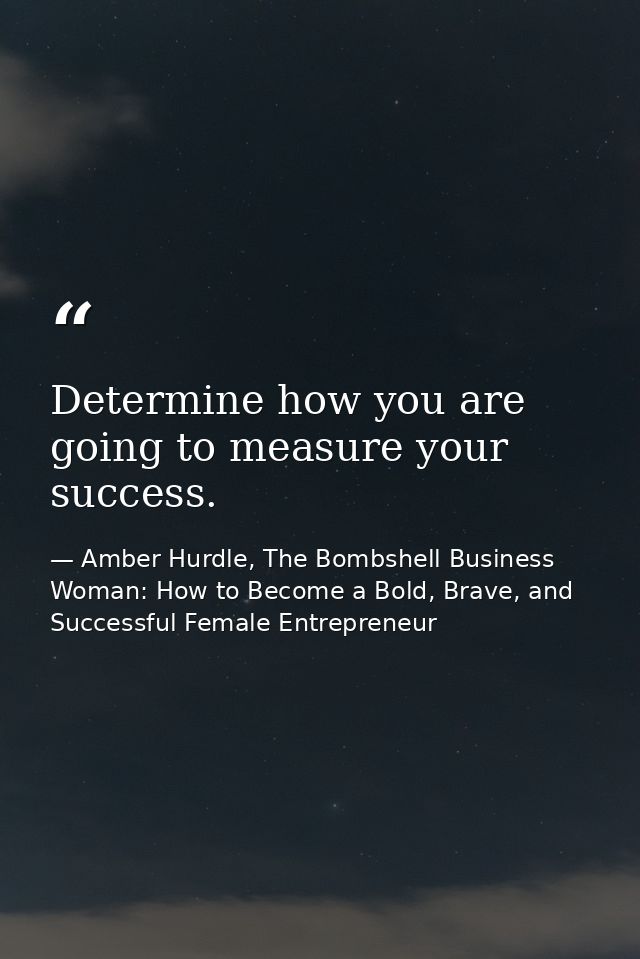 Determine how you are going to measure your success. — Amber Hurdle, The Bombshell Business Woman: How to Become a Bold, Brave, and Successful Female Entrepreneur