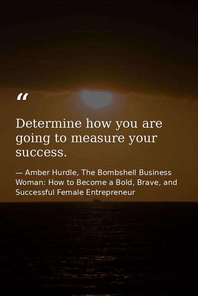 Determine how you are going to measure your success. — Amber Hurdle, The Bombshell Business Woman: How to Become a Bold, Brave, and Successful Female Entrepreneur
