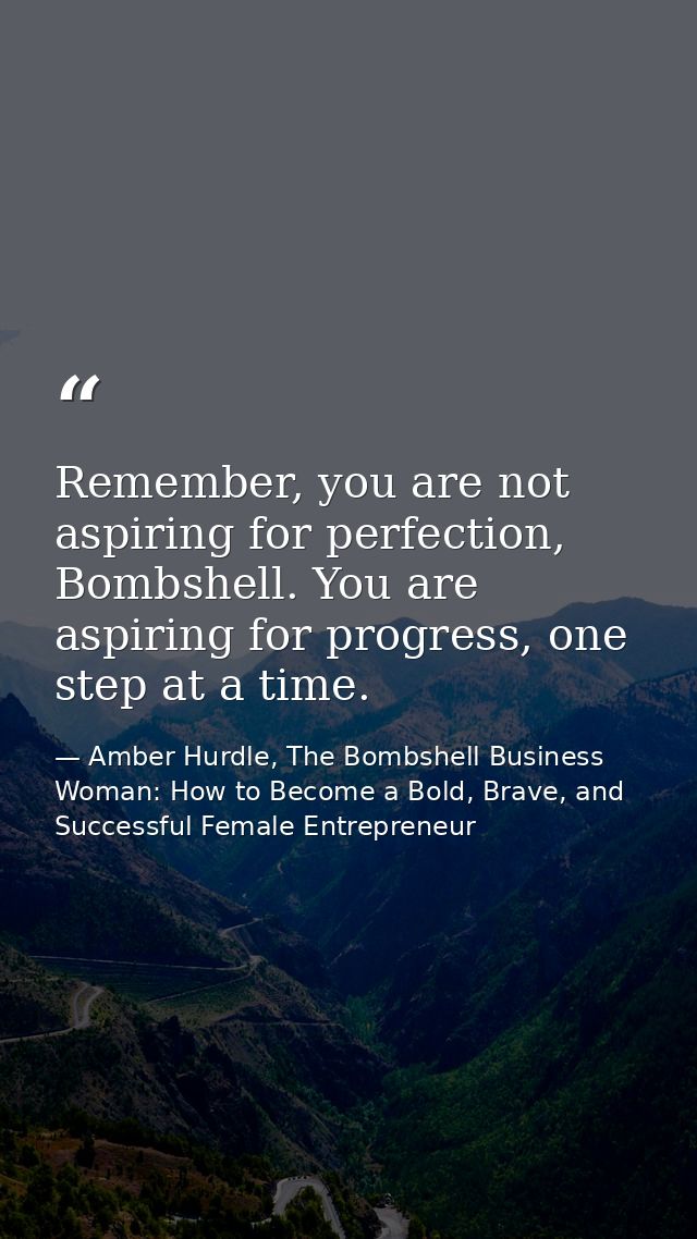 Remember, you are not aspiring for perfection, Bombshell. You are aspiring for progress, one step at a time. — Amber Hurdle, The Bombshell Business Woman: How to Become a Bold, Brave, and Successful Female Entrepreneur