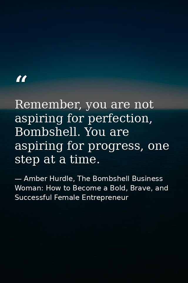 Remember, you are not aspiring for perfection, Bombshell. You are aspiring for progress, one step at a time. — Amber Hurdle, The Bombshell Business Woman: How to Become a Bold, Brave, and Successful Female Entrepreneur