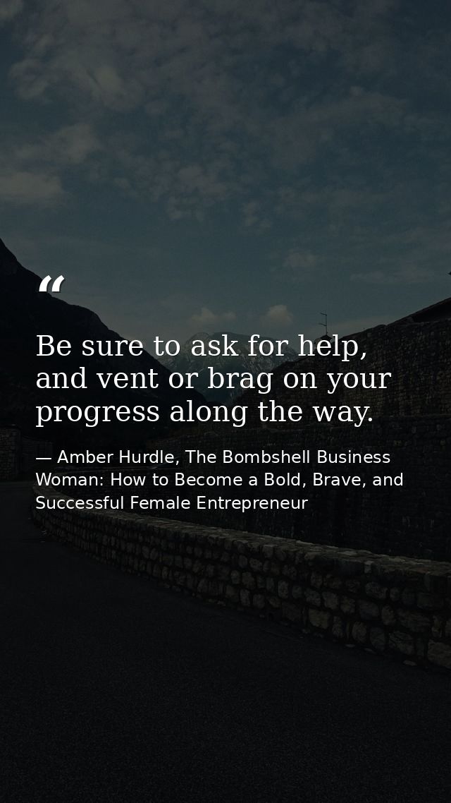 Be sure to ask for help, and vent or brag on your progress along the way. — Amber Hurdle, The Bombshell Business Woman: How to Become a Bold, Brave, and Successful Female Entrepreneur