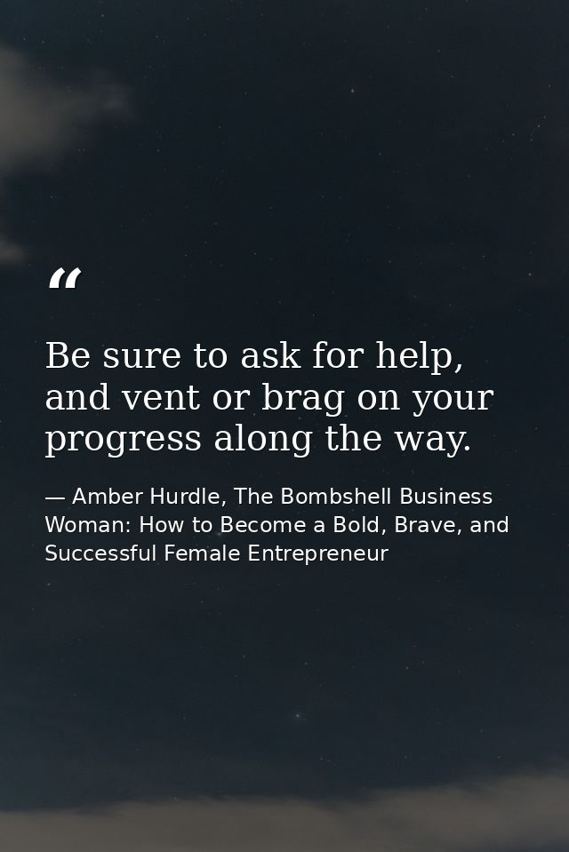 Be sure to ask for help, and vent or brag on your progress along the way. — Amber Hurdle, The Bombshell Business Woman: How to Become a Bold, Brave, and Successful Female Entrepreneur