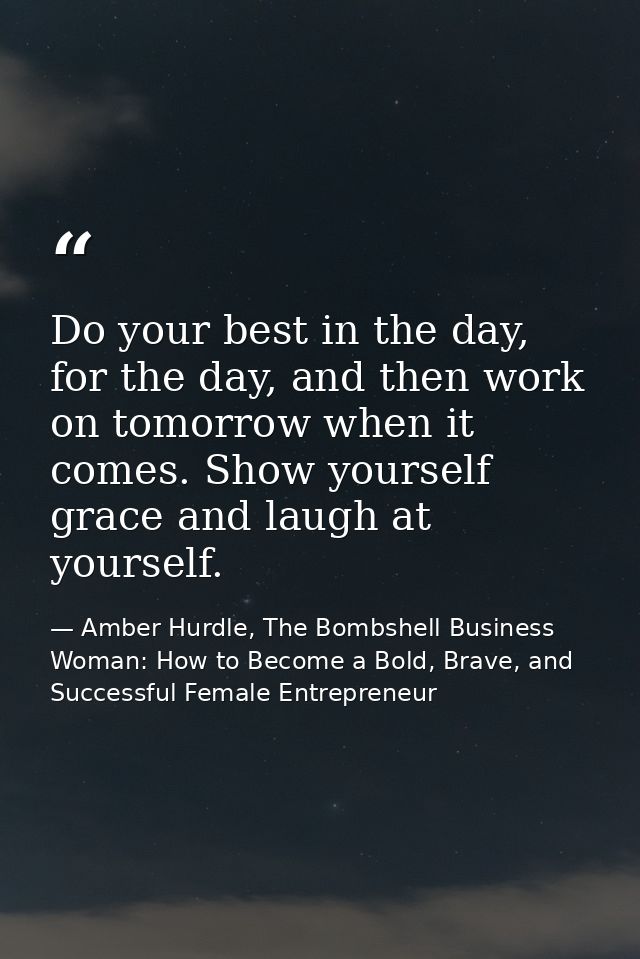 Do your best in the day, for the day, and then work on tomorrow when it comes. Show yourself grace and laugh at yourself — Amber Hurdle, The Bombshell Business Woman: How to Become a Bold, Brave, and Successful Female Entrepreneur