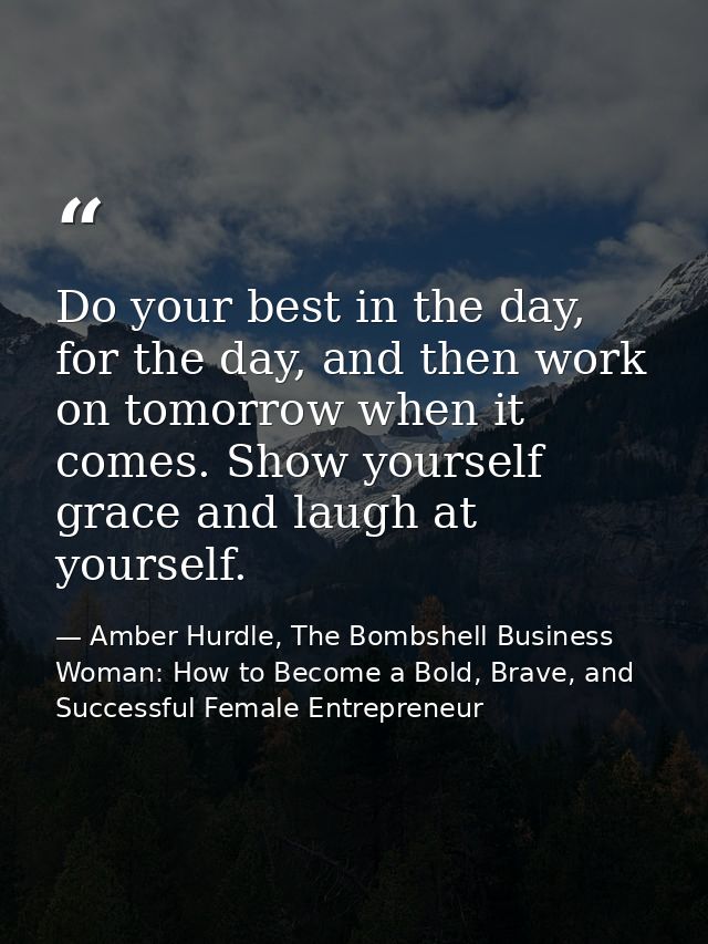 Do your best in the day, for the day, and then work on tomorrow when it comes. Show yourself grace and laugh at yourself — Amber Hurdle, The Bombshell Business Woman: How to Become a Bold, Brave, and Successful Female Entrepreneur