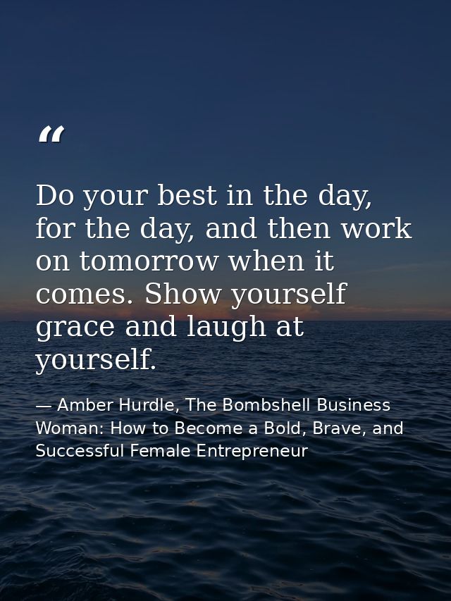 Do your best in the day, for the day, and then work on tomorrow when it comes. Show yourself grace and laugh at yourself — Amber Hurdle, The Bombshell Business Woman: How to Become a Bold, Brave, and Successful Female Entrepreneur