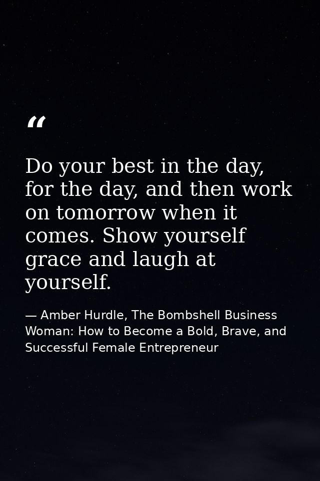 Do your best in the day, for the day, and then work on tomorrow when it comes. Show yourself grace and laugh at yourself — Amber Hurdle, The Bombshell Business Woman: How to Become a Bold, Brave, and Successful Female Entrepreneur