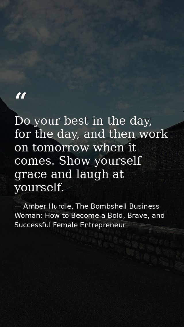 Do your best in the day, for the day, and then work on tomorrow when it comes. Show yourself grace and laugh at yourself — Amber Hurdle, The Bombshell Business Woman: How to Become a Bold, Brave, and Successful Female Entrepreneur