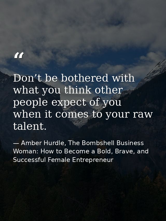 Don’t be bothered with what you think other people expect of you when it comes to your raw talent. — Amber Hurdle, The Bombshell Business Woman: How to Become a Bold, Brave, and Successful Female Entrepreneur
