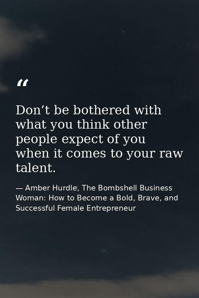 Don’t be bothered with what you think other people expect of you when it comes to your raw talent. — Amber Hurdle, The Bombshell Business Woman: How to Become a Bold, Brave, and Successful Female Entrepreneur