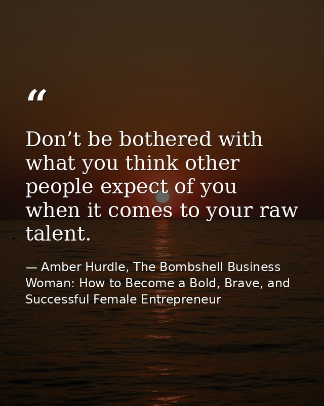 Don’t be bothered with what you think other people expect of you when it comes to your raw talent. — Amber Hurdle, The Bombshell Business Woman: How to Become a Bold, Brave, and Successful Female Entrepreneur