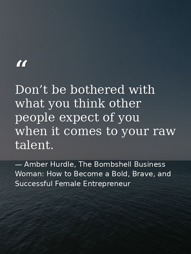 Don’t be bothered with what you think other people expect of you when it comes to your raw talent. — Amber Hurdle, The Bombshell Business Woman: How to Become a Bold, Brave, and Successful Female Entrepreneur