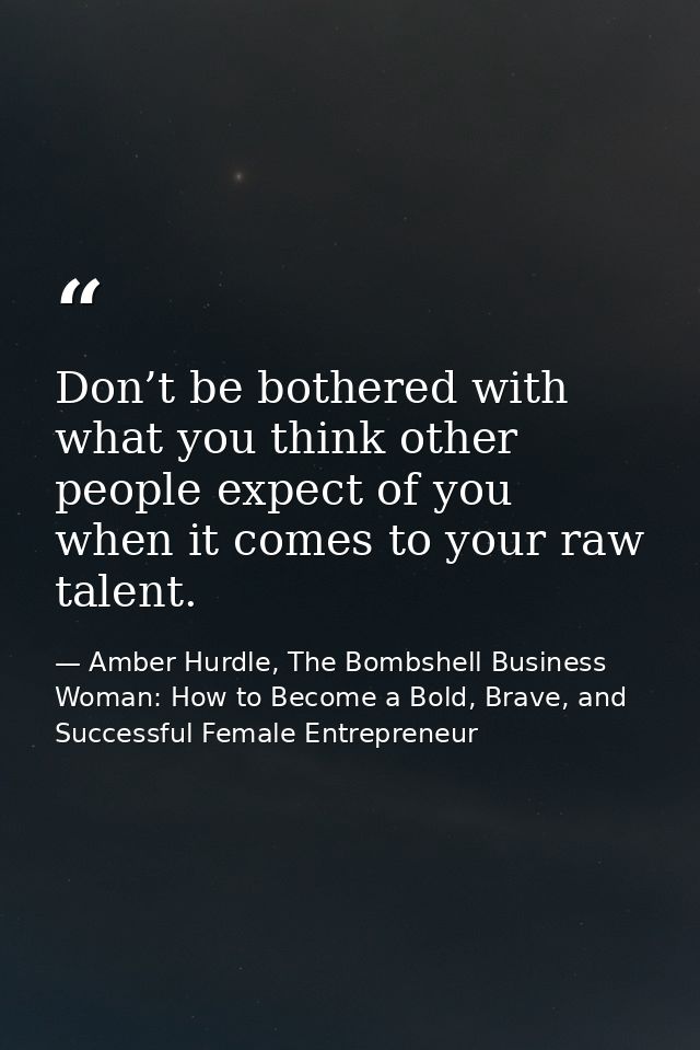 Don’t be bothered with what you think other people expect of you when it comes to your raw talent. — Amber Hurdle, The Bombshell Business Woman: How to Become a Bold, Brave, and Successful Female Entrepreneur