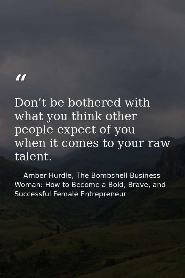 Don’t be bothered with what you think other people expect of you when it comes to your raw talent. — Amber Hurdle, The Bombshell Business Woman: How to Become a Bold, Brave, and Successful Female Entrepreneur