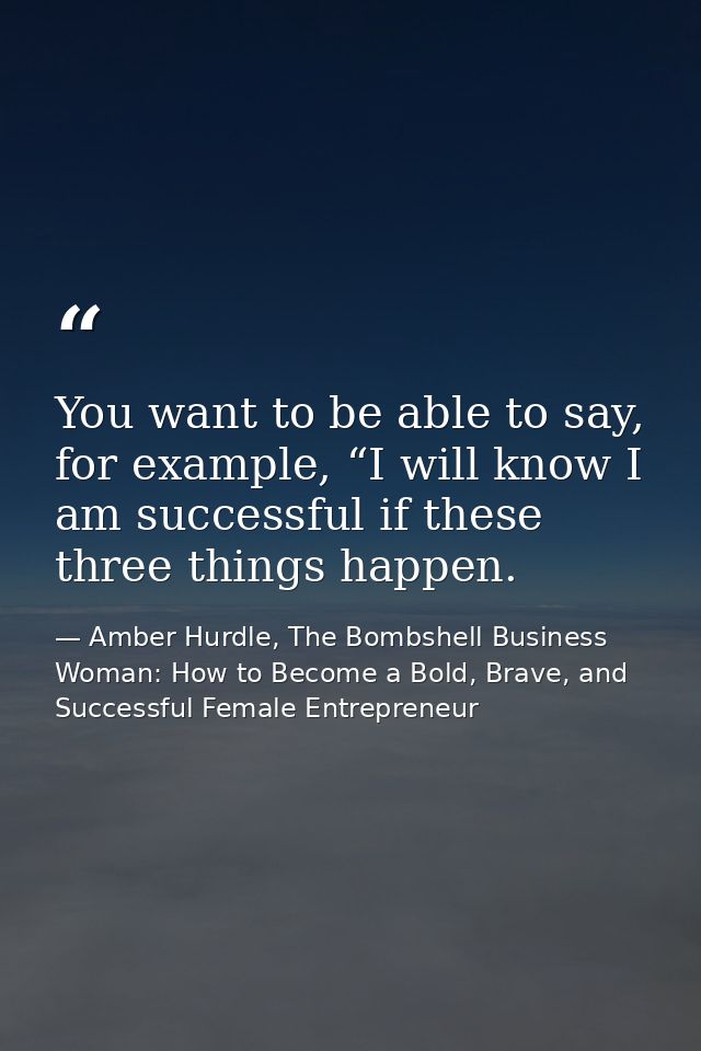 You want to be able to say, for example, “I will know I am successful if these three things happen. — Amber Hurdle, The Bombshell Business Woman: How to Become a Bold, Brave, and Successful Female Entrepreneur