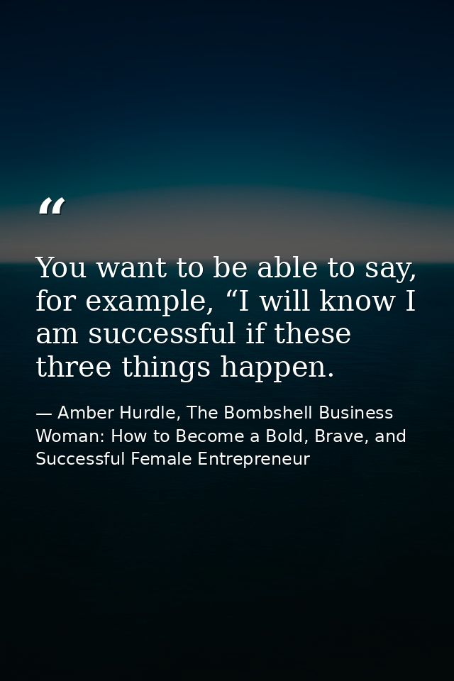 You want to be able to say, for example, “I will know I am successful if these three things happen. — Amber Hurdle, The Bombshell Business Woman: How to Become a Bold, Brave, and Successful Female Entrepreneur