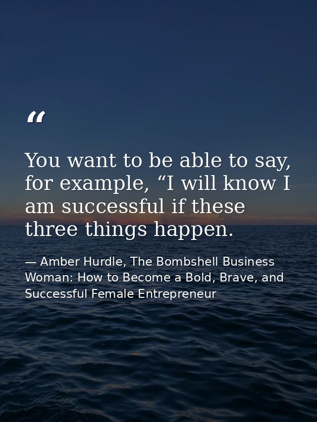 You want to be able to say, for example, “I will know I am successful if these three things happen. — Amber Hurdle, The Bombshell Business Woman: How to Become a Bold, Brave, and Successful Female Entrepreneur