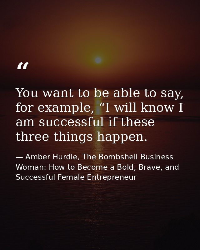 You want to be able to say, for example, “I will know I am successful if these three things happen. — Amber Hurdle, The Bombshell Business Woman: How to Become a Bold, Brave, and Successful Female Entrepreneur