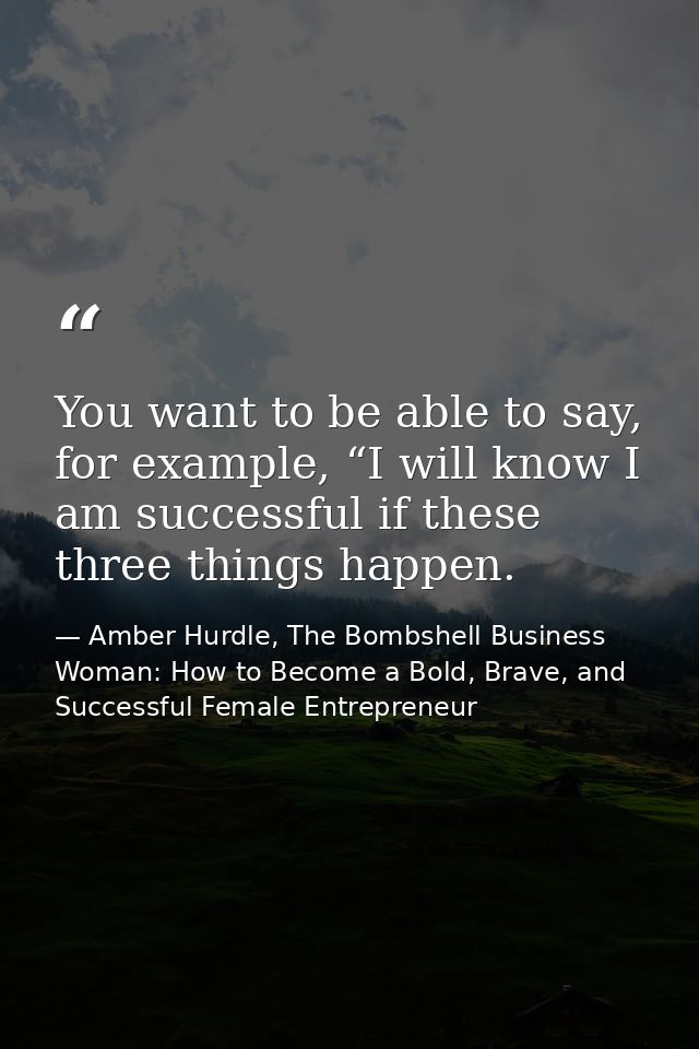 You want to be able to say, for example, “I will know I am successful if these three things happen. — Amber Hurdle, The Bombshell Business Woman: How to Become a Bold, Brave, and Successful Female Entrepreneur