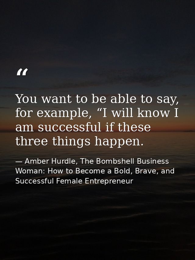 You want to be able to say, for example, “I will know I am successful if these three things happen. — Amber Hurdle, The Bombshell Business Woman: How to Become a Bold, Brave, and Successful Female Entrepreneur