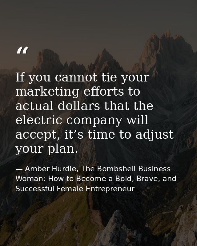 If you cannot tie your marketing efforts to actual dollars that the electric company will accept, it’s time to adjust yo — Amber Hurdle, The Bombshell Business Woman: How to Become a Bold, Brave, and Successful Female Entrepreneur