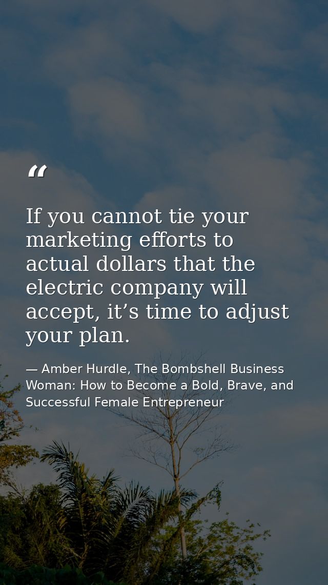 If you cannot tie your marketing efforts to actual dollars that the electric company will accept, it’s time to adjust yo — Amber Hurdle, The Bombshell Business Woman: How to Become a Bold, Brave, and Successful Female Entrepreneur
