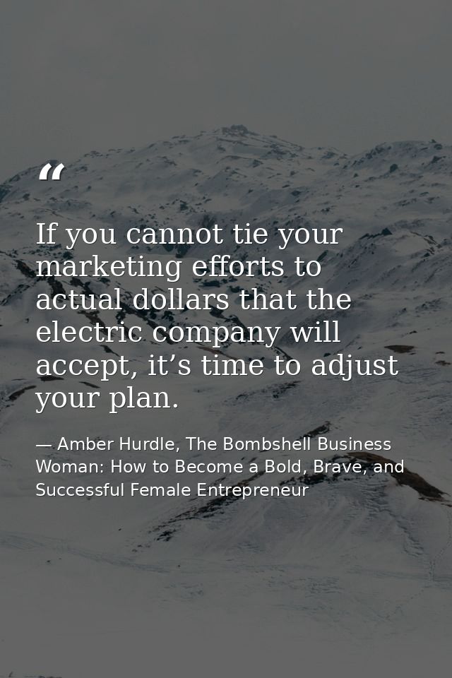 If you cannot tie your marketing efforts to actual dollars that the electric company will accept, it’s time to adjust yo — Amber Hurdle, The Bombshell Business Woman: How to Become a Bold, Brave, and Successful Female Entrepreneur
