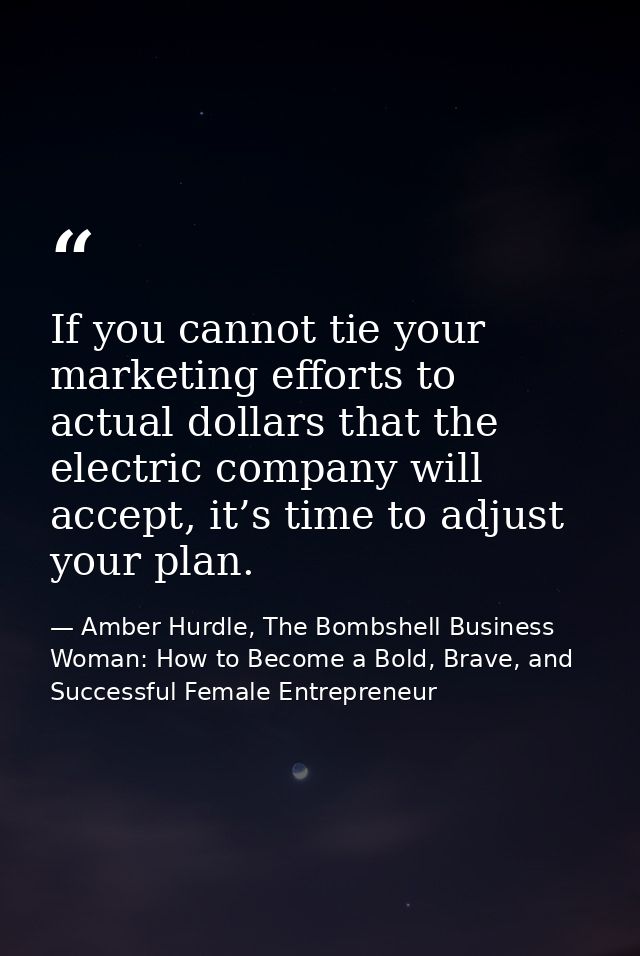 If you cannot tie your marketing efforts to actual dollars that the electric company will accept, it’s time to adjust yo — Amber Hurdle, The Bombshell Business Woman: How to Become a Bold, Brave, and Successful Female Entrepreneur