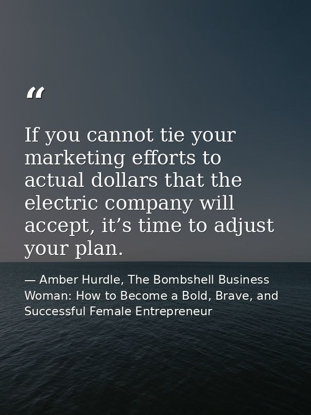 If you cannot tie your marketing efforts to actual dollars that the electric company will accept, it’s time to adjust yo — Amber Hurdle, The Bombshell Business Woman: How to Become a Bold, Brave, and Successful Female Entrepreneur