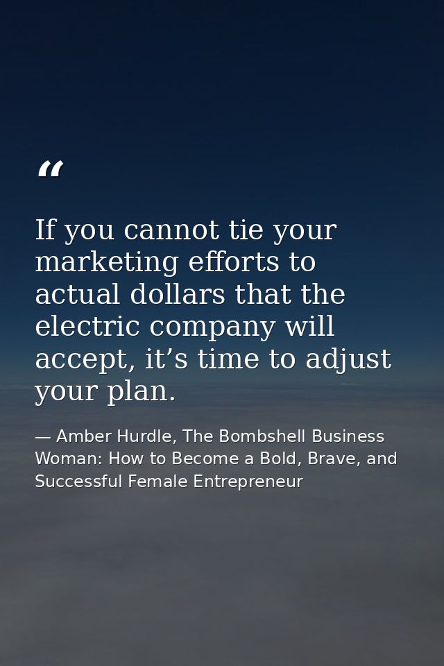 If you cannot tie your marketing efforts to actual dollars that the electric company will accept, it’s time to adjust yo — Amber Hurdle, The Bombshell Business Woman: How to Become a Bold, Brave, and Successful Female Entrepreneur