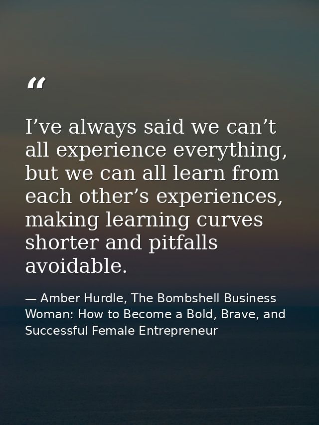 I’ve always said we can’t all experience everything, but we can all learn from each other’s experiences, making learning — Amber Hurdle, The Bombshell Business Woman: How to Become a Bold, Brave, and Successful Female Entrepreneur
