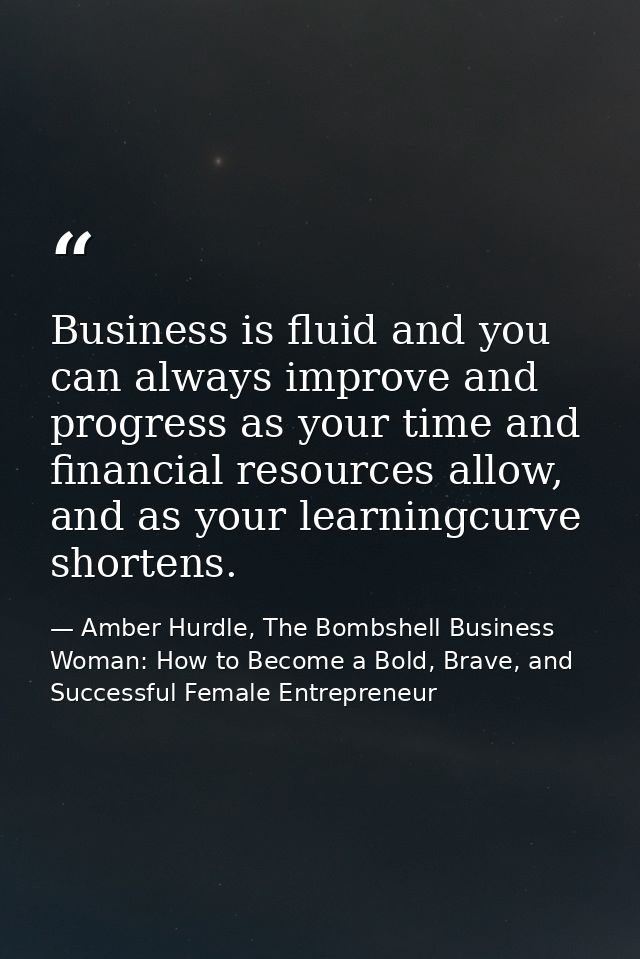 Business is fluid and you can always improve and progress as your time and financial resources allow, and as your learni — Amber Hurdle, The Bombshell Business Woman: How to Become a Bold, Brave, and Successful Female Entrepreneur